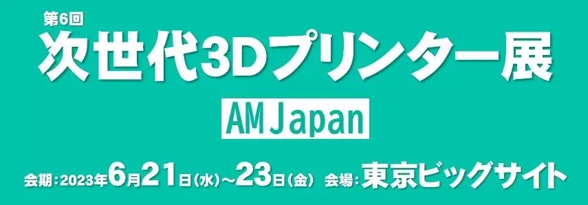 第6回次世代3Dプリンター展 AM Japan 会期:2023年6月21日(水)~23日(金)　会場:東京ビッグサイト